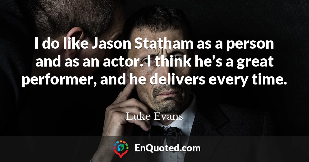 I do like Jason Statham as a person and as an actor. I think he's a great performer, and he delivers every time.