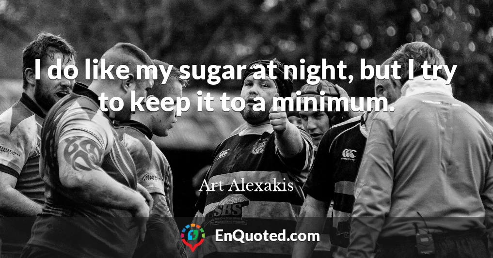 I do like my sugar at night, but I try to keep it to a minimum.