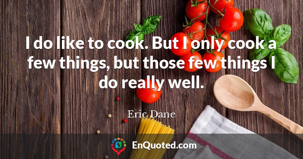 I do like to cook. But I only cook a few things, but those few things I do really well.