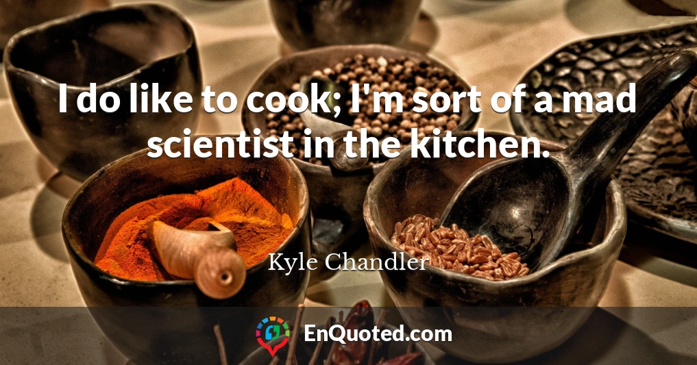I do like to cook; I'm sort of a mad scientist in the kitchen.