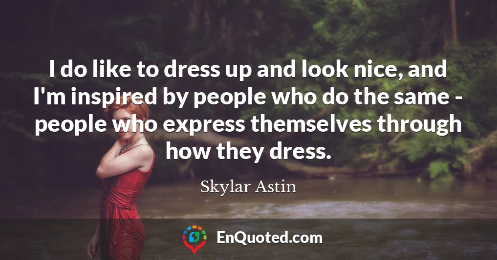 I do like to dress up and look nice, and I'm inspired by people who do the same - people who express themselves through how they dress.