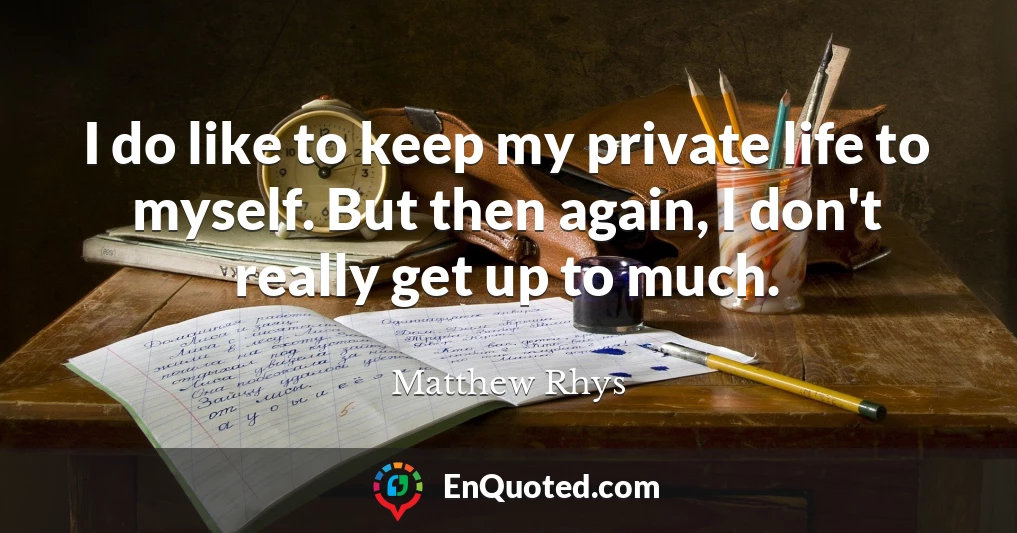 I do like to keep my private life to myself. But then again, I don't really get up to much.