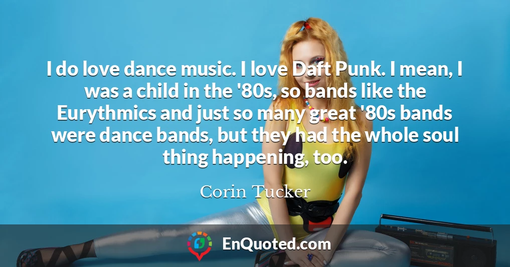 I do love dance music. I love Daft Punk. I mean, I was a child in the '80s, so bands like the Eurythmics and just so many great '80s bands were dance bands, but they had the whole soul thing happening, too.