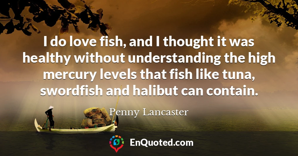 I do love fish, and I thought it was healthy without understanding the high mercury levels that fish like tuna, swordfish and halibut can contain.