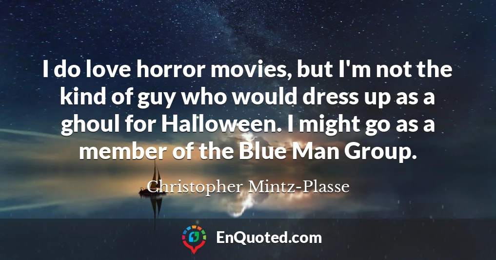 I do love horror movies, but I'm not the kind of guy who would dress up as a ghoul for Halloween. I might go as a member of the Blue Man Group.
