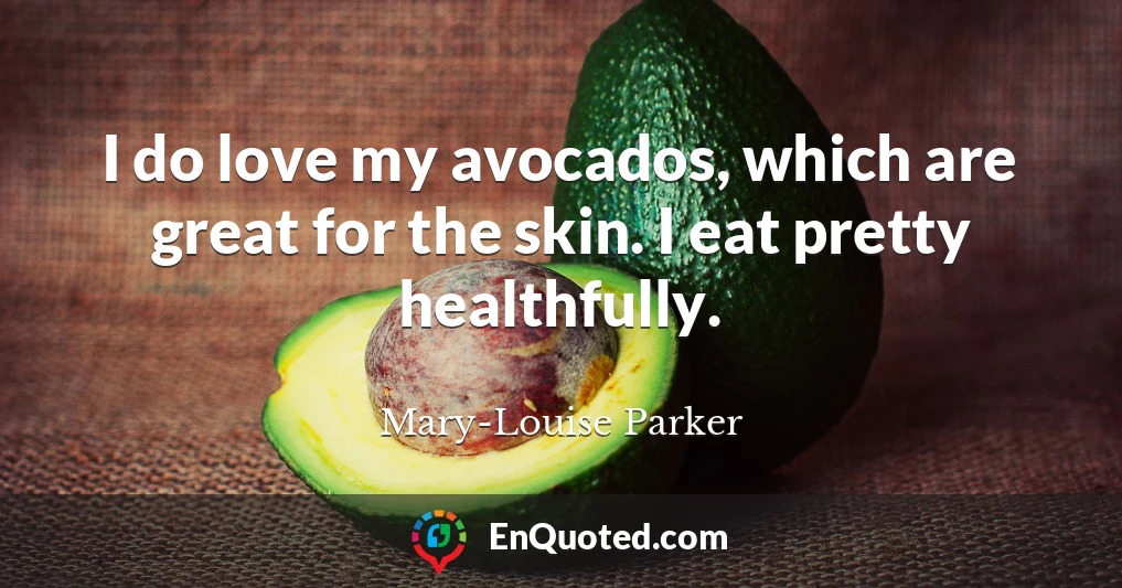 I do love my avocados, which are great for the skin. I eat pretty healthfully.