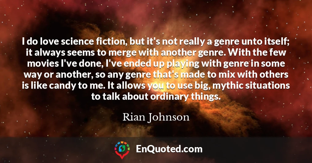I do love science fiction, but it's not really a genre unto itself; it always seems to merge with another genre. With the few movies I've done, I've ended up playing with genre in some way or another, so any genre that's made to mix with others is like candy to me. It allows you to use big, mythic situations to talk about ordinary things.