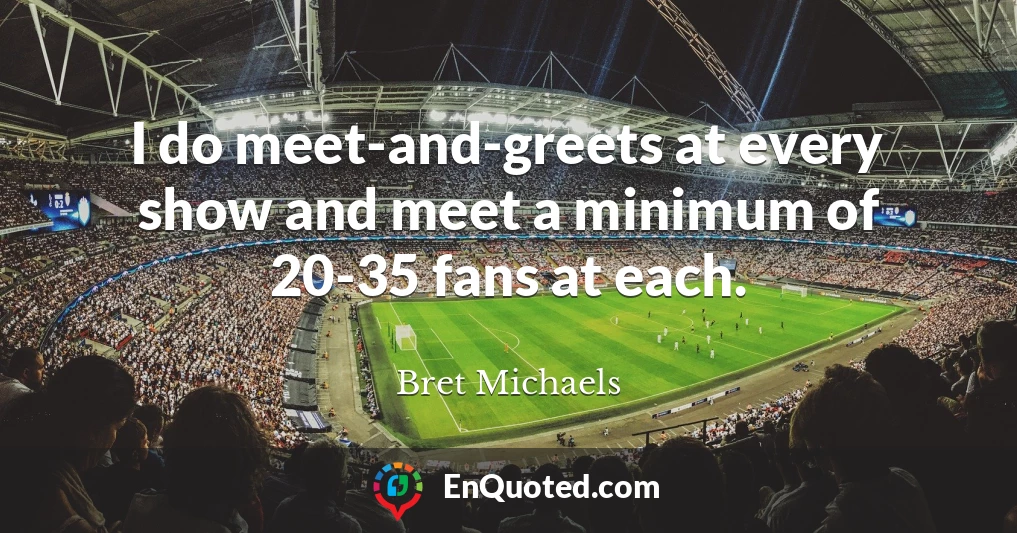 I do meet-and-greets at every show and meet a minimum of 20-35 fans at each.