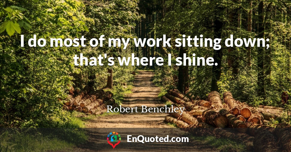 I do most of my work sitting down; that's where I shine.
