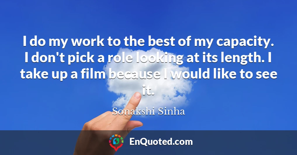 I do my work to the best of my capacity. I don't pick a role looking at its length. I take up a film because I would like to see it.