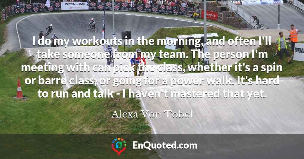 I do my workouts in the morning, and often I'll take someone from my team. The person I'm meeting with can pick the class, whether it's a spin or barre class, or going for a power walk. It's hard to run and talk - I haven't mastered that yet.