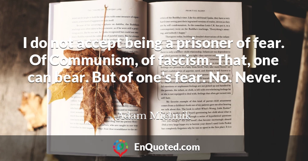 I do not accept being a prisoner of fear. Of Communism, of fascism. That, one can bear. But of one's fear. No. Never.