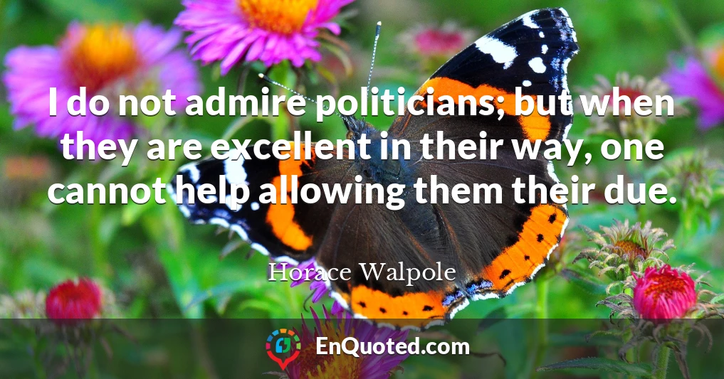 I do not admire politicians; but when they are excellent in their way, one cannot help allowing them their due.
