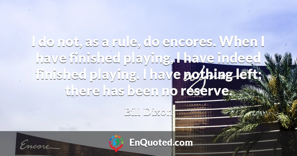 I do not, as a rule, do encores. When I have finished playing, I have indeed finished playing. I have nothing left; there has been no reserve.