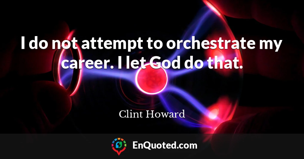 I do not attempt to orchestrate my career. I let God do that.