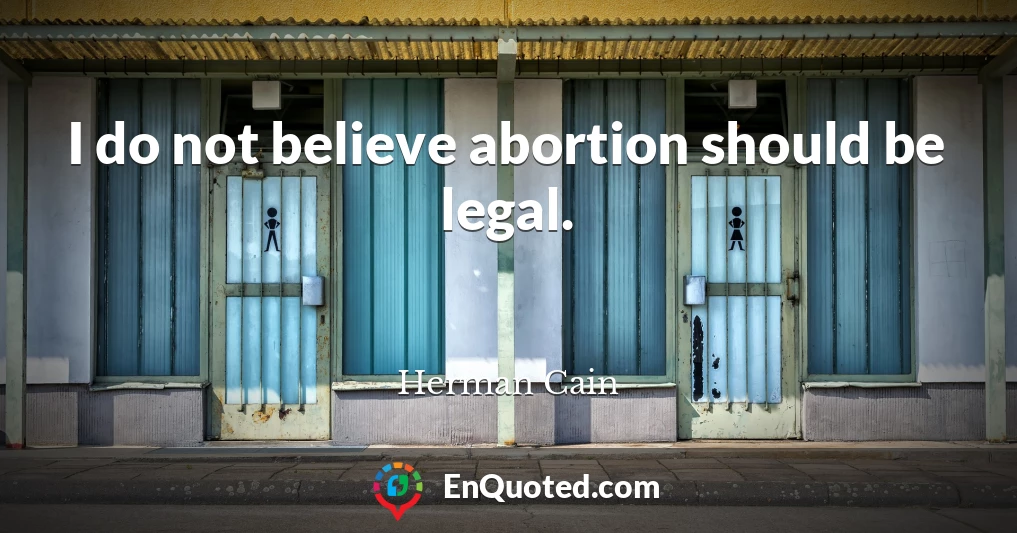 I do not believe abortion should be legal.
