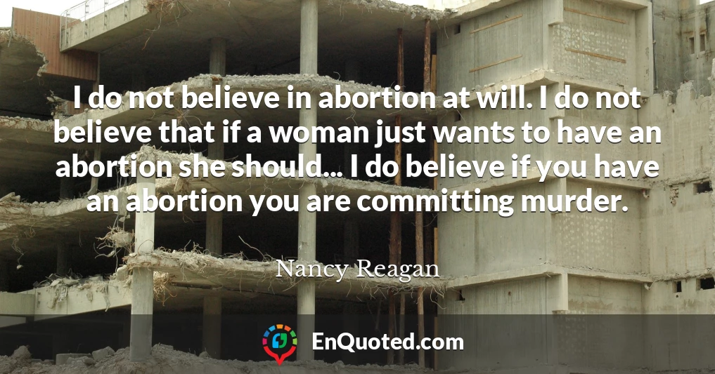 I do not believe in abortion at will. I do not believe that if a woman just wants to have an abortion she should... I do believe if you have an abortion you are committing murder.