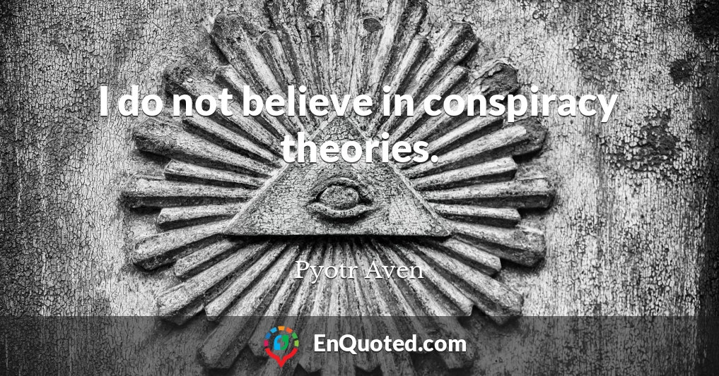 I do not believe in conspiracy theories.