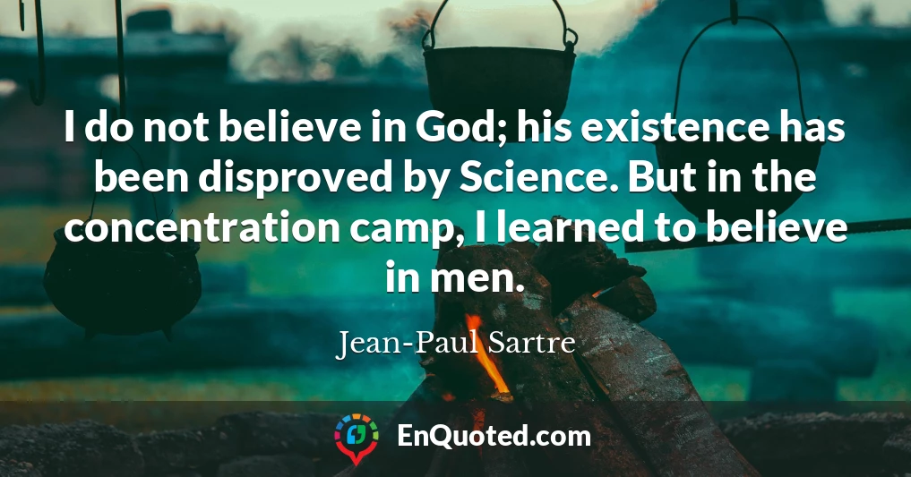 I do not believe in God; his existence has been disproved by Science. But in the concentration camp, I learned to believe in men.