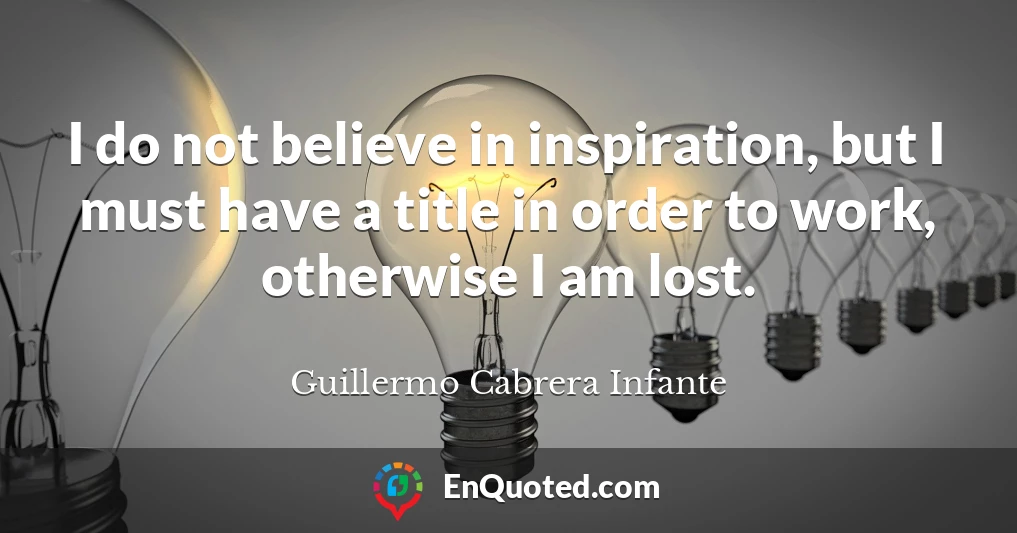 I do not believe in inspiration, but I must have a title in order to work, otherwise I am lost.