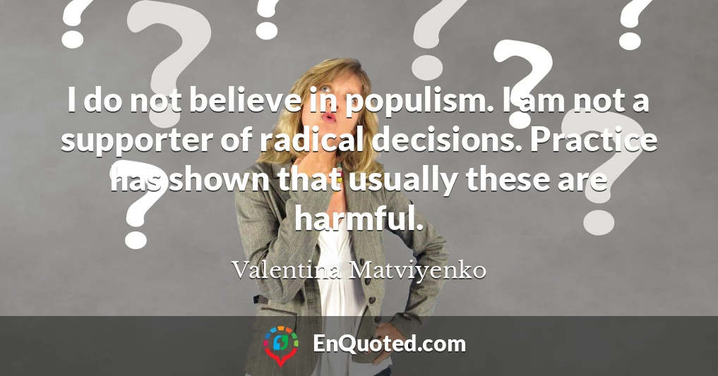 I do not believe in populism. I am not a supporter of radical decisions. Practice has shown that usually these are harmful.