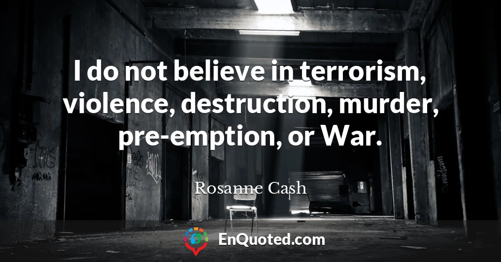 I do not believe in terrorism, violence, destruction, murder, pre-emption, or War.