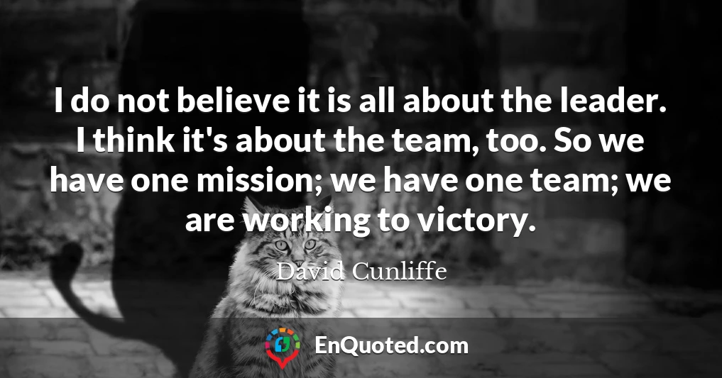 I do not believe it is all about the leader. I think it's about the team, too. So we have one mission; we have one team; we are working to victory.