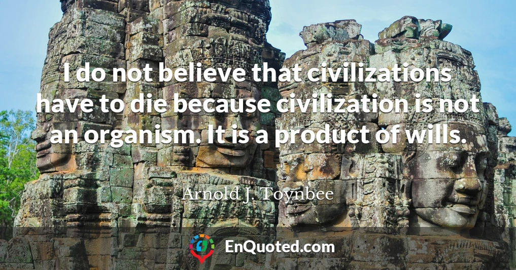 I do not believe that civilizations have to die because civilization is not an organism. It is a product of wills.