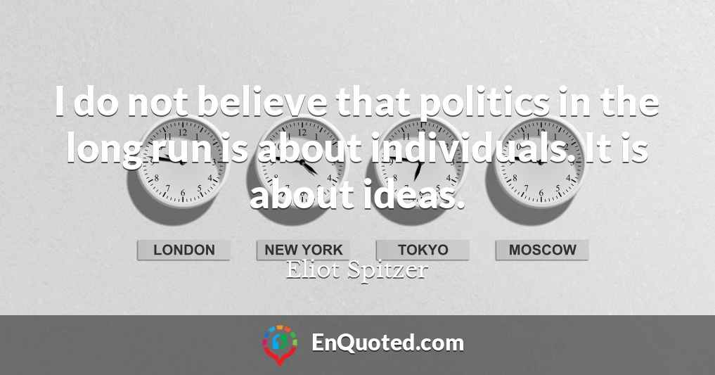 I do not believe that politics in the long run is about individuals. It is about ideas.