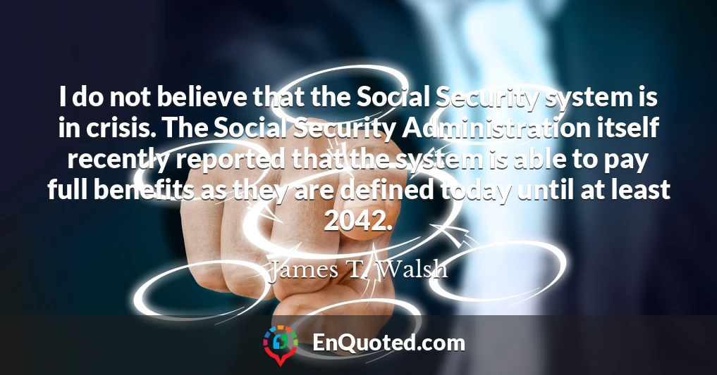 I do not believe that the Social Security system is in crisis. The Social Security Administration itself recently reported that the system is able to pay full benefits as they are defined today until at least 2042.