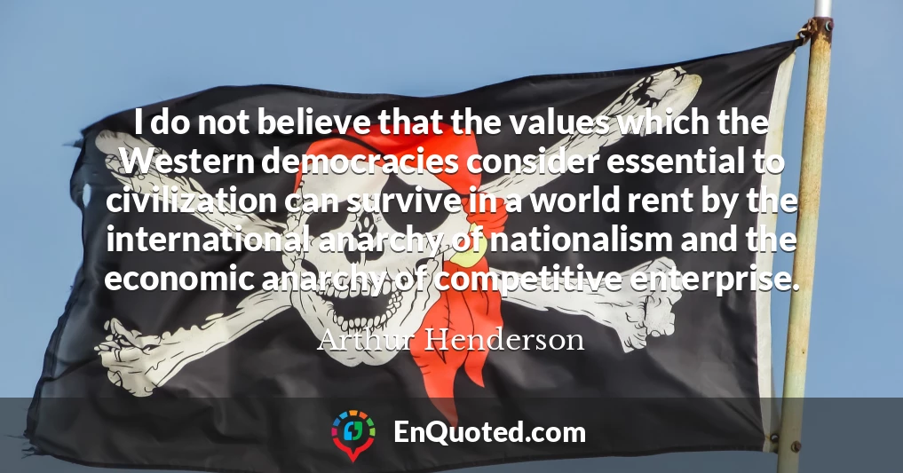 I do not believe that the values which the Western democracies consider essential to civilization can survive in a world rent by the international anarchy of nationalism and the economic anarchy of competitive enterprise.