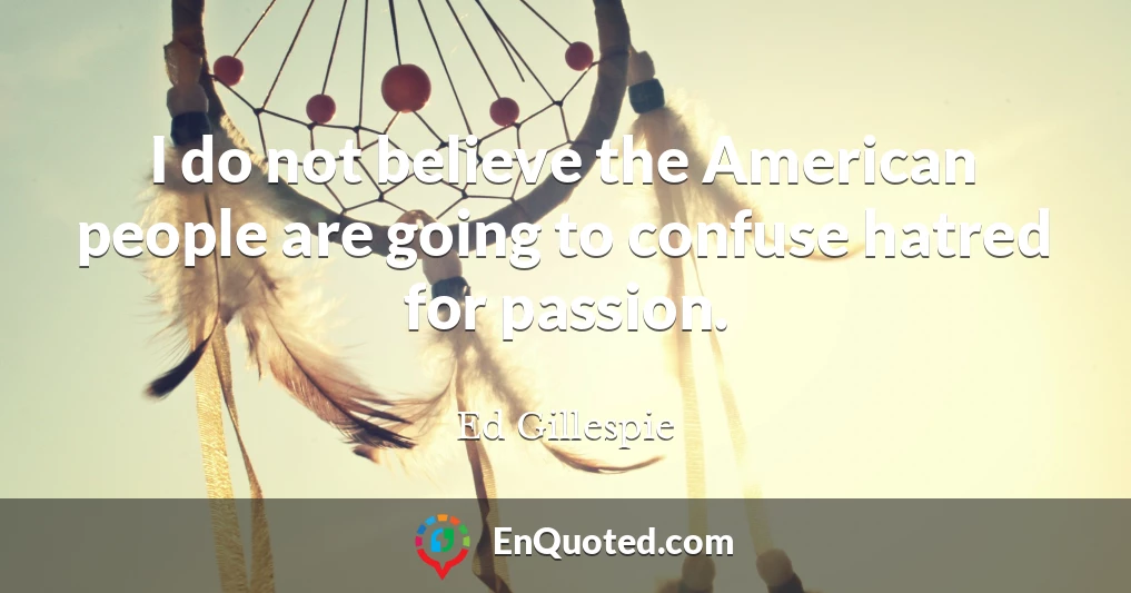 I do not believe the American people are going to confuse hatred for passion.