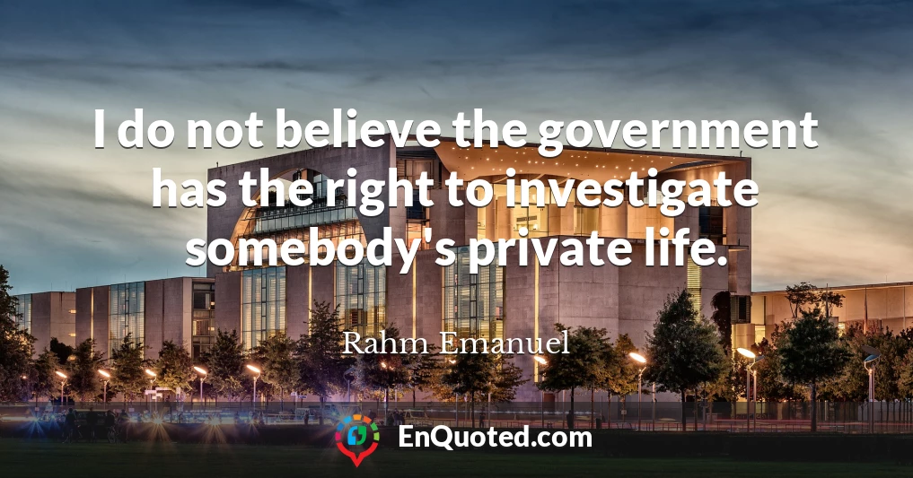 I do not believe the government has the right to investigate somebody's private life.