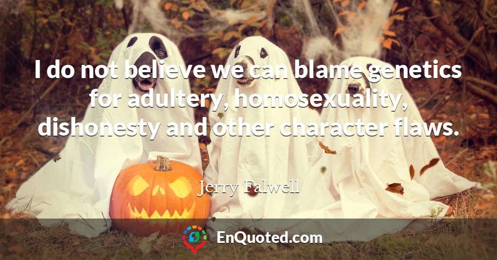 I do not believe we can blame genetics for adultery, homosexuality, dishonesty and other character flaws.