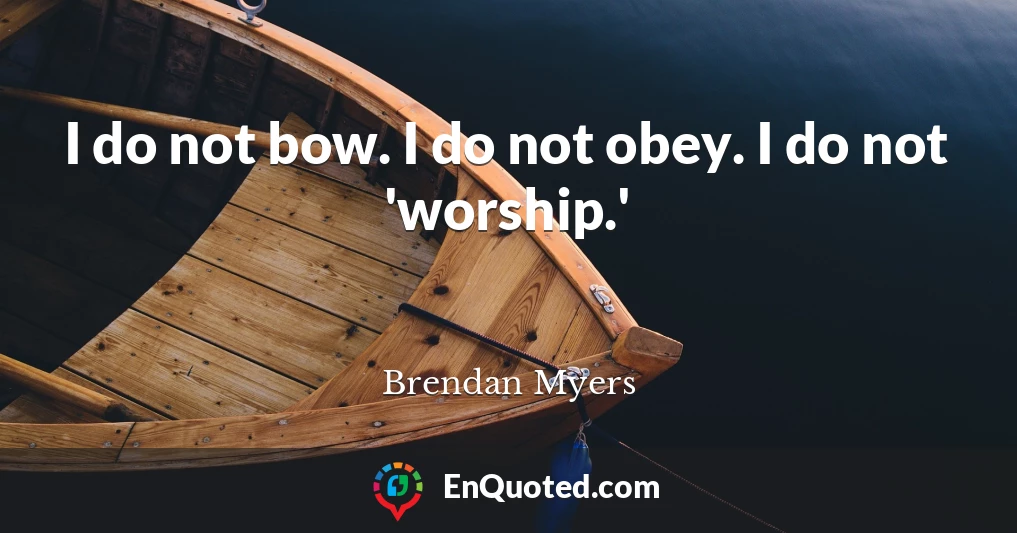 I do not bow. I do not obey. I do not 'worship.'
