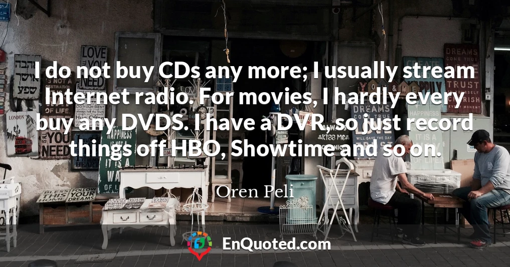 I do not buy CDs any more; I usually stream Internet radio. For movies, I hardly every buy any DVDS. I have a DVR, so just record things off HBO, Showtime and so on.