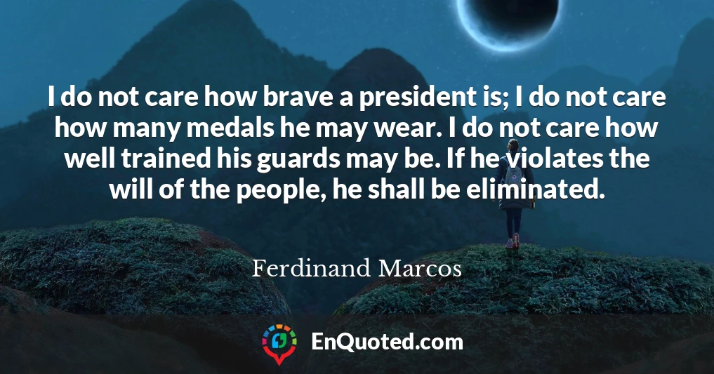 I do not care how brave a president is; I do not care how many medals he may wear. I do not care how well trained his guards may be. If he violates the will of the people, he shall be eliminated.