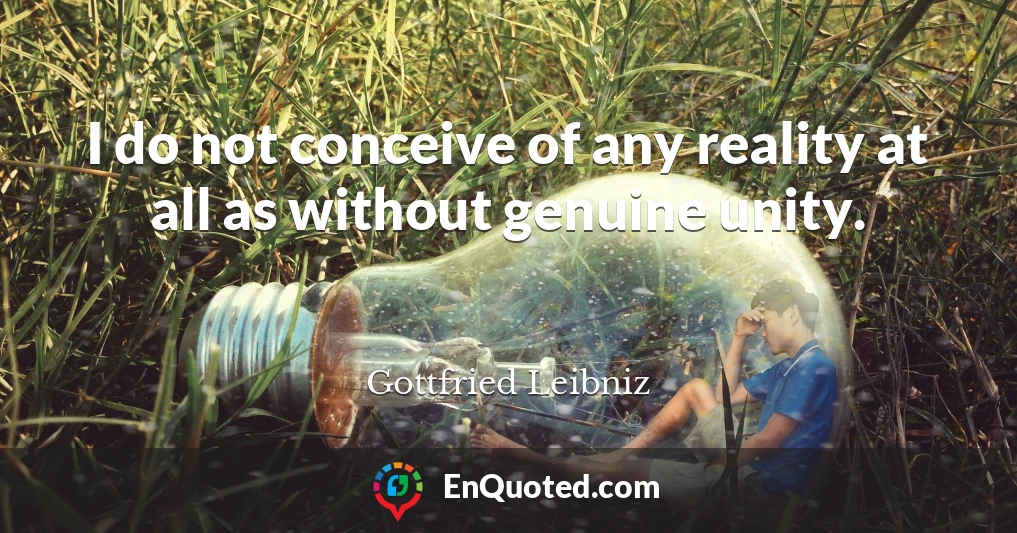 I do not conceive of any reality at all as without genuine unity.