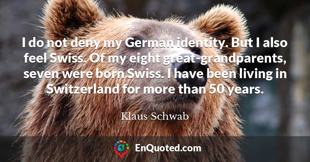 I do not deny my German identity. But I also feel Swiss. Of my eight great-grandparents, seven were born Swiss. I have been living in Switzerland for more than 50 years.