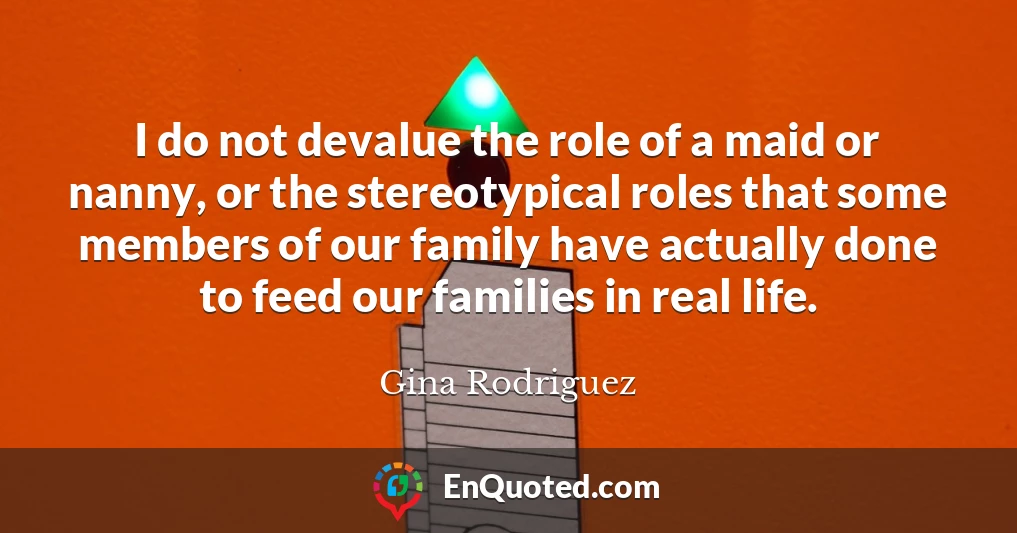 I do not devalue the role of a maid or nanny, or the stereotypical roles that some members of our family have actually done to feed our families in real life.