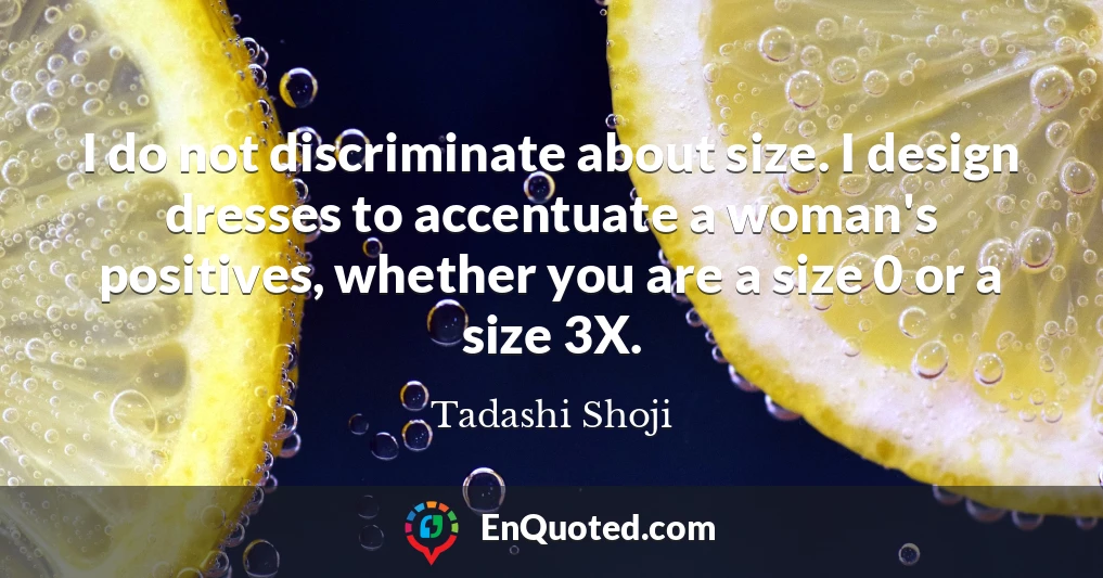I do not discriminate about size. I design dresses to accentuate a woman's positives, whether you are a size 0 or a size 3X.