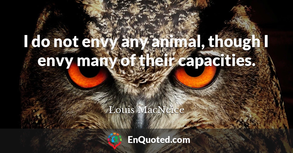 I do not envy any animal, though I envy many of their capacities.