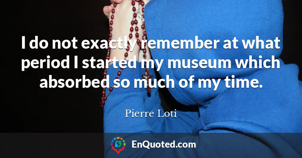 I do not exactly remember at what period I started my museum which absorbed so much of my time.