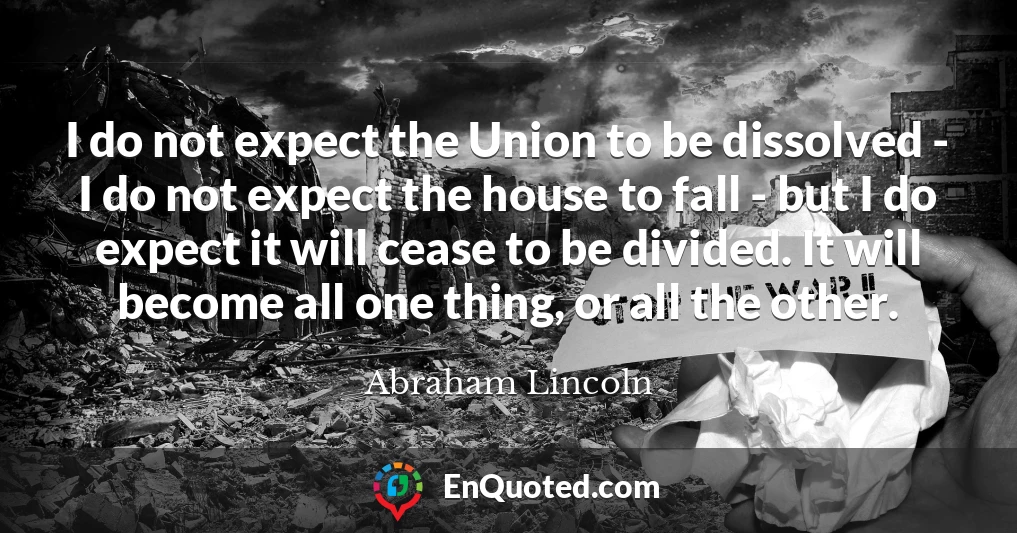 I do not expect the Union to be dissolved - I do not expect the house to fall - but I do expect it will cease to be divided. It will become all one thing, or all the other.