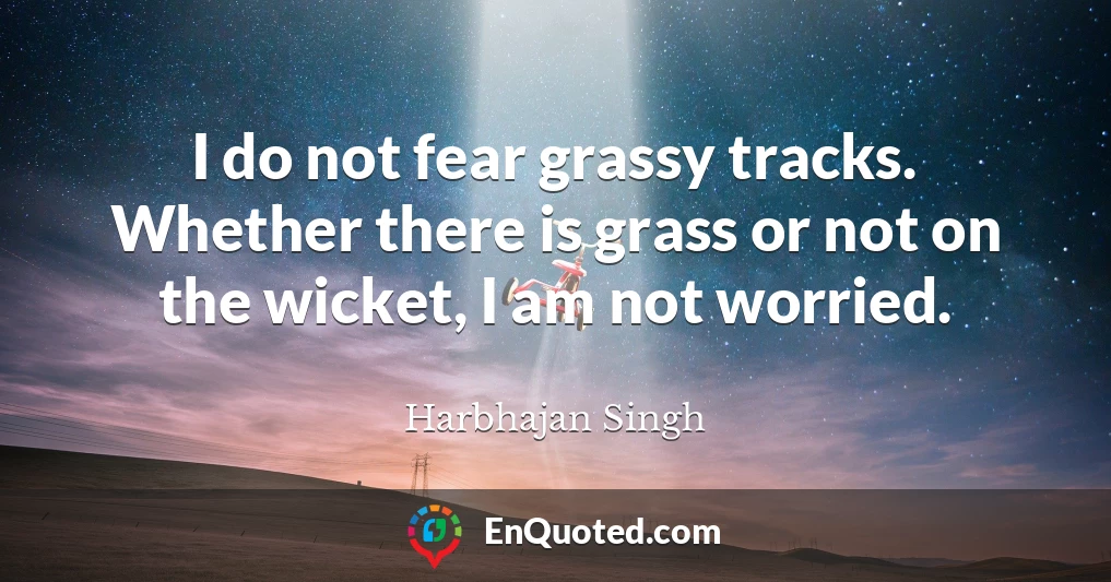 I do not fear grassy tracks. Whether there is grass or not on the wicket, I am not worried.