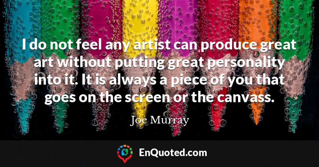 I do not feel any artist can produce great art without putting great personality into it. It is always a piece of you that goes on the screen or the canvass.