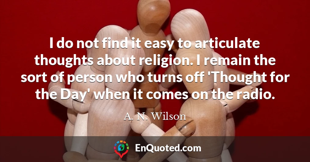 I do not find it easy to articulate thoughts about religion. I remain the sort of person who turns off 'Thought for the Day' when it comes on the radio.