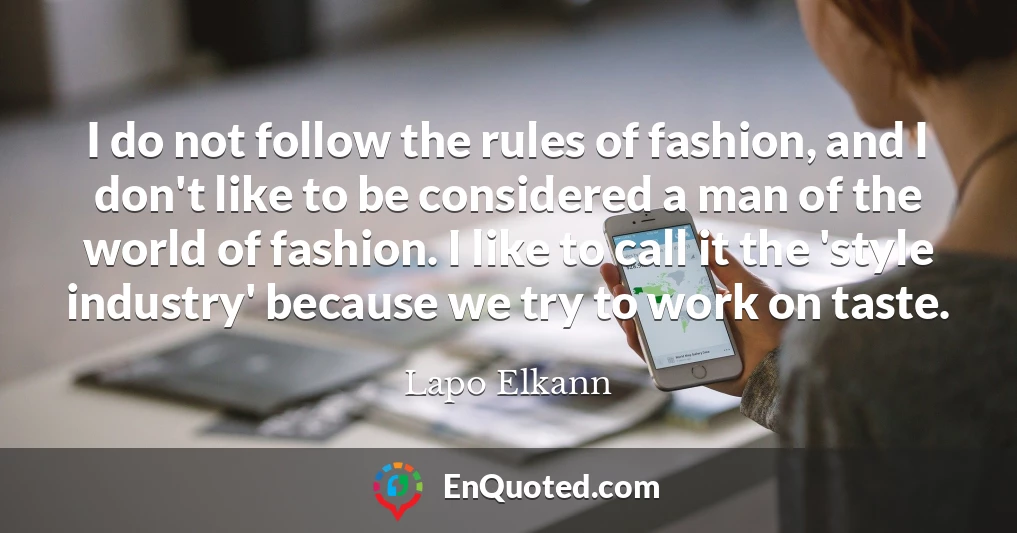 I do not follow the rules of fashion, and I don't like to be considered a man of the world of fashion. I like to call it the 'style industry' because we try to work on taste.