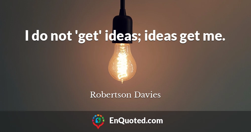 I do not 'get' ideas; ideas get me.