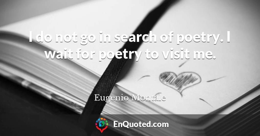 I do not go in search of poetry. I wait for poetry to visit me.